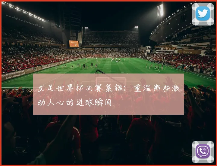 女足世界杯决赛集锦：重温那些激动人心的进球瞬间